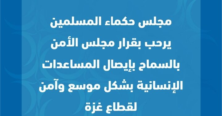 مجلس حكماء المسلمين يرحب بقرار مجلس الأمن بالسماح بإيصال المساعدات الإنسانية بشكل موسَّع وآمن لقطاع غزة